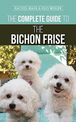 E-Book (epub) The Complete Guide to the Bichon Frise: Finding, Raising, Feeding, Training, Socializing, and Loving Your New Bichon Puppy von Rachel Kass, Kris Wolfe