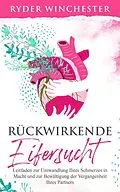 E-Book (epub) Rückwirkende Eifersucht: Leitfaden zur Umwandlung Ihres Schmerzes in Macht und zur Bewältigung der Vergangenheit Ihres Partners von Ryder Winchester