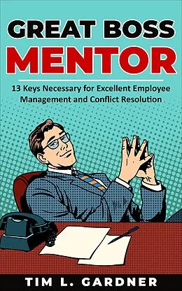 E-Book (epub) Great Boss Mentor: 13 Keys Necessary for Excellent Employee Management and Conflict Resolution von Tim L. Gardner