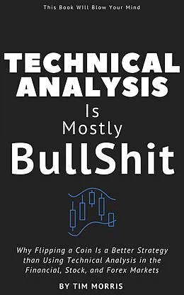 E-Book (epub) Technical Analysis: Is Mostly Bullshit - Why Flipping a Coin is a Better Strategy than Using Technical Analysis in the Financial, Stock, and Forex Markets (Technical Analysis for Beginners 2023) von Tim Morris