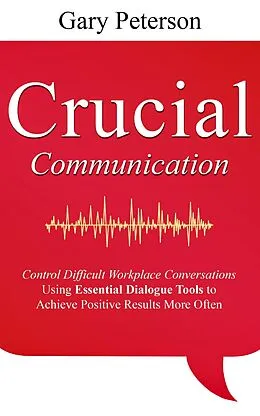 E-Book (epub) Crucial Communication: Control Difficult Workplace Conversations Using Essential Dialogue Tools to Achieve Positive Results More Often von Gary Peterson