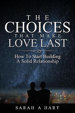 E-Book (epub) The Choices That Make Love Last: How To Start Building A Solid Relationship von Sarah A Hart