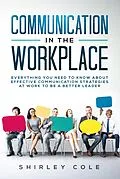 E-Book (epub) Communication in the Workplace: Everything You Need to Know about Effective Communication Strategies at Work to Be a Better Leader von Shirley Cole