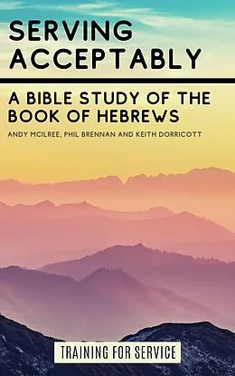 E-Book (epub) Serving Acceptably - A Bible Study of the Book of Hebrews (Training for Service) von Andy McIlree, Keith Dorricott, Phil Brennan