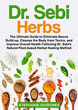 eBook (epub) Dr. Sebi Herbs: The Ultimate Guide to Eliminate Mucus Build-up, Cleanse the Body from Toxins, and Improve Overall Health Following Dr. Sebi's Natural Plant-based Herbal Healing Method de Stephanie Quiñones