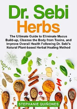 E-Book (epub) Dr. Sebi Herbs: The Ultimate Guide to Eliminate Mucus Build-up, Cleanse the Body from Toxins, and Improve Overall Health Following Dr. Sebi's Natural Plant-based Herbal Healing Method von Stephanie Quiñones