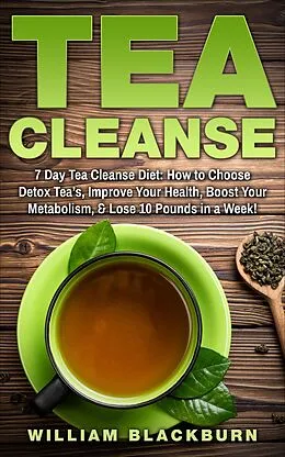 E-Book (epub) Tea Cleanse: 7 Day Tea Cleanse Diet: How to Choose Detox Tea's, Improve Your Health, Boost Your Metabolism, & Lose 10 Pounds in a Week! von William Blackburn