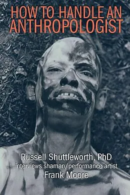 E-Book (epub) How to Handle an Anthropologist: Russell Shuttleworth, PhD interviews shaman/performance artist Frank Moore von Frank Moore, Russell Shuttleworth
