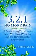 E-Book (epub) 3, 2, 1 No More Pain: A Revolutionary Technique to Move You Beyond Your Pain and Into Transformational Empowerment von Kristen Clark