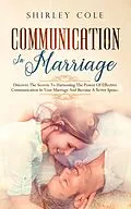 E-Book (epub) Communication In Marriage: Discover The Secrets To Harnessing The Power Of Effective Communication In Your Marriage And Become A Better Spouse von Shirley Cole