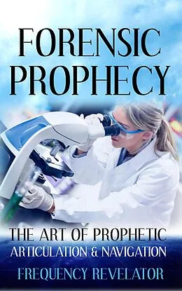 E-Book (epub) Forensic Prophecy: The Art of Prophetic Articulation and Navigation von Frequency Revelator