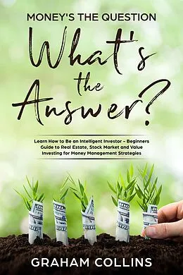 E-Book (epub) Money's the Question. What's the Answer?: Learn How to Be an Intelligent Investor - A Beginner's Guide to Real Estate, the Stock Market, and Value Investing for Money-Management Strategies von Graham Collins