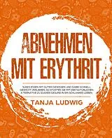 E-Book (epub) Abnehmen mit Erythrit: Süßes essen mit gutem Gewissen und dabei schnell Gewicht verlieren. So starten Sie mit der natürlichen Alternative zu Zucker gesund in ein schlankes Leben von Tanja Ludwig