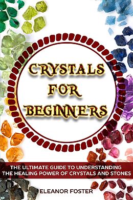 eBook (epub) Crystals for Beginners: the Ultimate Guide to Understand the Healing Power of Crystals and Stones de Eleanor Foster