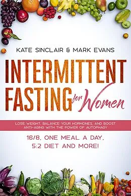 E-Book (epub) Intermittent Fasting for Women: Lose Weight, Balance Your Hormones, and Boost Anti-Aging with the Power of Autophagy - 16/8, One Meal a Day, 5:2 Diet, and More! (Ketogenic Diet & Weight Loss Hacks Book, #1) von Kate Sinclair, Mark Evans