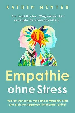 E-Book (epub) Empathie ohne Stress: Wie du Menschen mit deinem Mitgefühl hilfst und dich vor negativen Emotionen schützt | Ein praktischer Wegweiser für sensible Persönlichkeiten von Katrin Winter