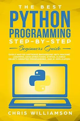 E-Book (epub) The Best Python Programming Step-By-Step Beginners Guide Easily Master Software engineering with Machine Learning, Data Structures, Syntax, Django Object-Oriented Programming, and AI application von Chris Williamson