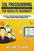 E-Book (epub) SQL Programming & Database Management For Absolute Beginners SQL Server, Structured Query Language Fundamentals: "Learn - By Doing" Approach And Master SQL von William Sullivan
