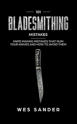 E-Book (epub) 101 Bladesmithing Mistakes: Knife Making Mistakes That Ruin Your Knives and How to Avoid Them von Wes Sander