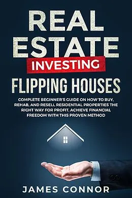 E-Book (epub) Real Estate Investing - Flipping Houses: Complete Beginner's Guide on How to Buy, Rehab, and Resell Residential Properties the Right Way for Profit. Achieve Financial Freedom with This Proven Method von James Connor