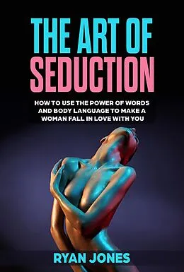 E-Book (epub) The Art of Seduction. Learn How To Use The Power Of Words And Body Language To Make A Woman Fall In Love With You von Ryan Jones
