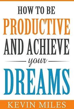 E-Book (epub) How To Be Productive & Achieve Your Dreams von Kevin Miles