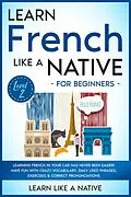 E-Book (epub) Learn French Like a Native for Beginners - Level 2: Learning French in Your Car Has Never Been Easier! Have Fun with Crazy Vocabulary, Daily Used Phrases, Exercises & Correct Pronunciations (French Language Lessons, #2) von Learn Like a Native