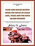 E-Book (epub) Duck and Goose Recipes from the Wilds of Eagle Lake, Texas and the Rock Island Prairies (James' Recipe Series, #6) von Sidney St. James