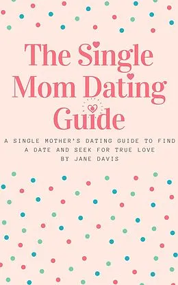 E-Book (epub) The Smart Single Mom Dating Guide: A Single Mother's Dating Guide to Find a Date and Seek for True Love von Jane Davis
