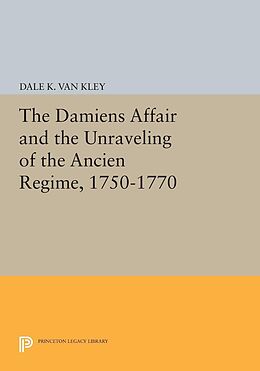E-Book (pdf) The Damiens Affair and the Unraveling of the ANCIEN REGIME, 1750-1770 von Dale K. Van Kley