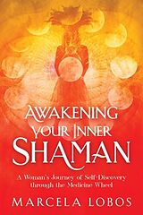 Kartonierter Einband Awakening Your Inner Shaman: A Woman's Journey of Self-Discovery Through the Medicine Wheel von Marcela Lobos