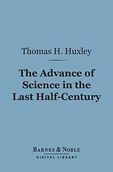 eBook (epub) The Advance of Science in the Last Half-Century (Barnes & Noble Digital Library) de Thomas H. Huxley