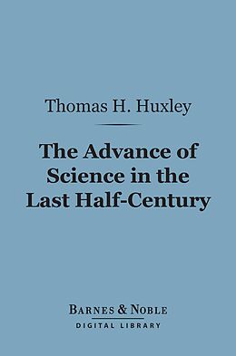 eBook (epub) The Advance of Science in the Last Half-Century (Barnes & Noble Digital Library) de Thomas H. Huxley