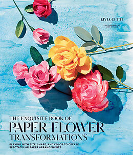Couverture cartonnée Exquisite Book of Paper Flower Transformations: Playing with Size, Shape, and Color to Create Spectacular Paper Arrangements de Livia Cetti