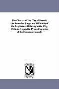 Couverture cartonnée The Charter of the City of Detroit, (as Amended, ) Together with Acts of the Legislature Relating to the City, with an Appendix. Printed by Order of t de (Mich ). Char Detroit (Mich ). Charters, Detroit (Mich ). Charters