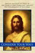 Fester Einband Consider Your Ways: Develop and Grow in Christ by the Power of God's Word and Through the Consideration of Your Ways von Larry L. Lambert