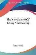 Kartonierter Einband The New Science Of Living And Healing von Wallace D Wattles