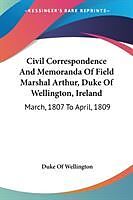 Kartonierter Einband Civil Correspondence And Memoranda Of Field Marshal Arthur, Duke Of Wellington, Ireland von Duke of Wellington