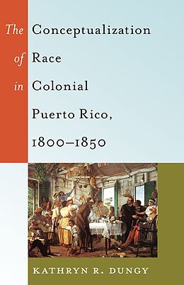 Kartonierter Einband The Conceptualization of Race in Colonial Puerto Rico, 1800 1850 von Kathryn R. Dungy