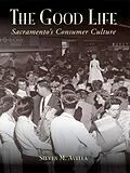 E-Book (epub) Good Life: Sacramento's Consumer Culture von Steven M. Avella
