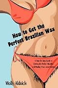 Kartonierter Einband How to Get the Perfect Brazilian Wax von Molly Aldrich
