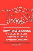 Couverture cartonnée How To Sell Goods - The Knack Of Selling - A Handbook For The Successful Salesman de Anon.