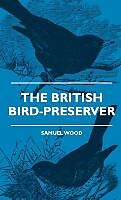 Fester Einband The British Bird-Preserver - Or, How To Skin, Stuff And Mount Birds And Animals - With A Chapter On Their Localities, Habits And How To Obtain Them - Also Instructions In Moth And Butterfly-Catching Setting And Preserving von Samuel Wood