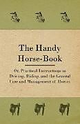 Couverture cartonnée The Handy Horse-book; Or, Practical Instructions In Driving, Riding, And The General Care And Management Of Horses de Anon.