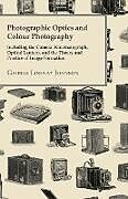 Kartonierter Einband Photographic Optics And Colour Photography - Including The Camera, Kinematograph, Optical Lantern, And The Theory And Practice Of Image Formation von George Lindsay Johnson