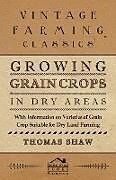 Couverture cartonnée Growing Grain Crops in Dry Areas - With Information on Varieties of Grain Crop Suitable for Dry Land Farming de Thomas Shaw