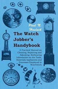 eBook (epub) The Watch Jobber's Handybook - A Practical Manual on Cleaning, Repairing and Adjusting: Embracing Information on the Tools, Materials Appliances and Processes Employed in Watchwork de Paul N. Hasluck