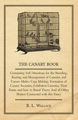 eBook (epub) The Canary Book: Containing Full Directions for the Breeding, Rearing and Management of Canaries and Canary Mules de R. L. Wallace