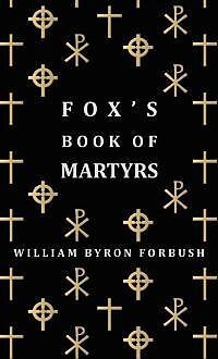 eBook (epub) Fox's Book of Martyrs - A History of the Lives, Sufferings and Triumphant Deaths of the Early Christian and Protestant Martyrs de William Byron Forbush