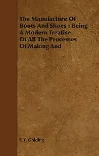 E-Book (epub) The Manufacture Of Boots And Shoes : Being A Modern Treatise Of All The Processes Of Making And Manufacturing Footgear. von F. Y. Golding